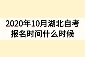 2020年10月湖北自考报名时间什么时候