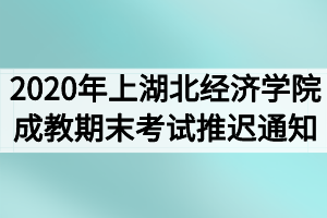 2020年上学期湖北经济学院成教期末考试推迟通知