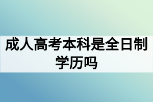 成人高考本科是全日制学历吗? 成人高考本科是全日制学历吗?
