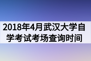 2018年4月武汉大学自学考试考场查询时间