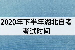 2020年下半年湖北自考考试时间 2020年下半年湖北自考考试时间