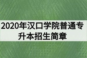 2020年汉口学院普通专升本招生简章 2020年汉口学院普通专升本招生简章