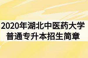 2020年湖北中医药大学普通专升本招生简章 2020年湖北中医药大学普通专升本招生简章