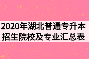 2020年湖北普通专升本招生院校及招生专业计划汇总表 2020年湖北普通专升本招生院校及招生专业计划汇总表