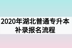 2020年湖北普通专升本补录报名流程 2020年湖北普通专升本补录报名流程