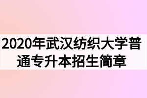 2020年武汉纺织大学普通专升本招生简章 2020年武汉纺织大学普通专升本招生简章
