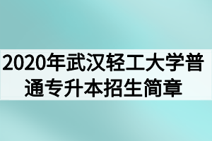 2020年武汉轻工大学普通专升本招生简章