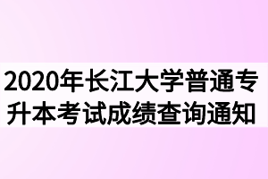 2020年长江大学普通专升本考试成绩查询通知