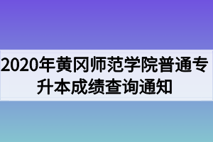 2020年黄冈师范学院普通专升本成绩查询通知 2020年黄冈师范学院普通专升本成绩查询通知