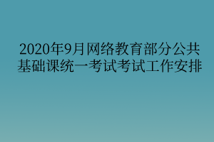 2020年9月网络教育部分公共基础课统一考试考试工作安排