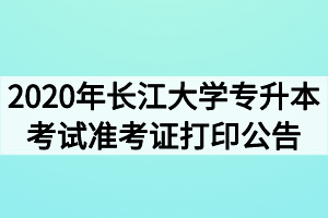 2020年长江大学专升本考试准考证打印公告