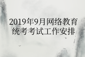 2019年9月网络教育统考考试工作安排 2019年9月网络教育统考考试工作安排