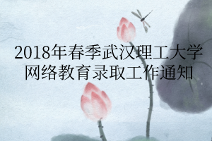 2018年春季武汉理工大学网络教育录取工作通知