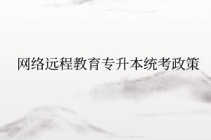网络远程教育专升本统考政策