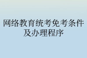 网络教育统考免考条件及办理程序 网络教育统考免考条件及办理程序