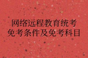 网络远程教育统考免考条件及免考科目