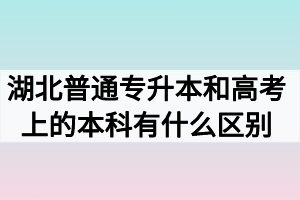湖北普通专升本和高考上的本科有什么区别吗 湖北普通专升本和高考上的本科有什么区别吗