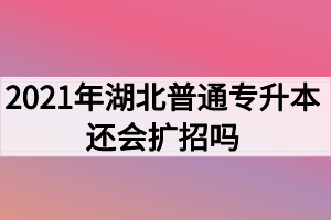 2021年湖北普通专升本还会扩招吗? 2021年湖北普通专升本还会扩招吗?