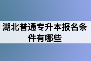 湖北普通专升本报名条件有哪些？