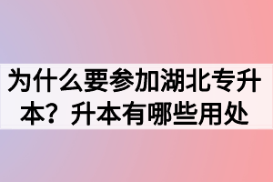 为什么要参加湖北专升本?升本有哪些用处 为什么要参加湖北专升本?升本有哪些用处