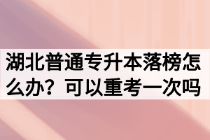 湖北普通专升本落榜怎么办?可以重考一次吗? 湖北普通专升本落榜怎么办?可以重考一次吗?