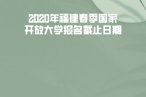 2020年福建春季国家开放大学报名截止日期 2020年福建春季国家开放大学报名截止日期
