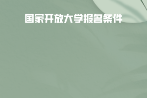 如何报考国家开放大学?报名条件有什么? 如何报考国家开放大学?报名条件有什么?