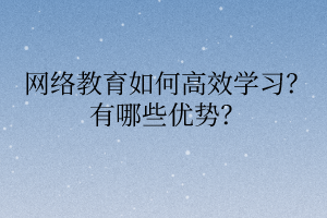 网络教育如何高效学习？有哪些优势？