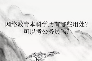 网络教育本科学历有哪些用处？可以考公务员吗？
