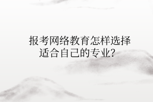 报考网络教育怎样选择适合自己的专业？