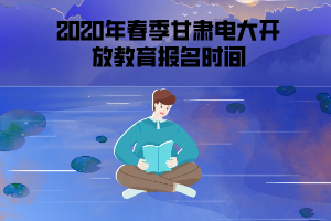 2020年春季甘肃电大开放教育报名时间 2020年春季甘肃电大开放教育报名时间