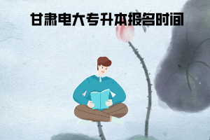 2020年春季甘肃电大专升本报名时间 2020年春季甘肃电大专升本报名时间