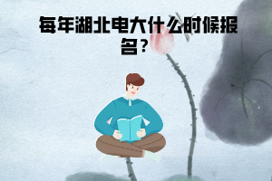 每年湖北电大什么时候报名? 每年湖北电大什么时候报名?