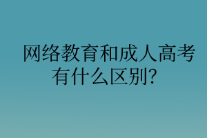 网络教育和成人高考有什么区别? 网络教育和成人高考有什么区别?