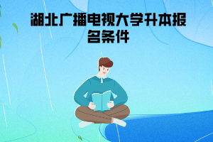 湖北广播电视大学升本报名条件 湖北广播电视大学升本报名条件