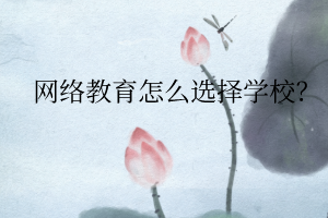 网络教育怎么选择学校? 网络教育怎么选择学校?