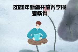 2020年新疆开放大学报考条件 2020年新疆开放大学报考条件