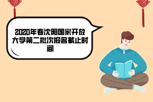 2020年春沈阳国家开放大学第二批次报名截止时间