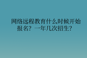 网络远程教育什么时候开始报名?一年几次招生? 网络远程教育什么时候开始报名?一年几次招生?