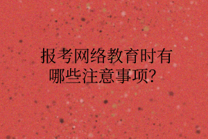 报考网络教育时有哪些注意事项？