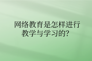 网络教育是怎样进行教学与学习的? 网络教育是怎样进行教学与学习的?