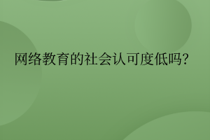 网络教育的社会认可度真的低吗? 网络教育的社会认可度真的低吗?