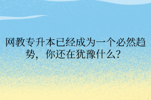 网教专升本已经成为一个必然趋势,你还在犹豫什么? 网教专升本已经成为一个必然趋势,你还在犹豫什么?