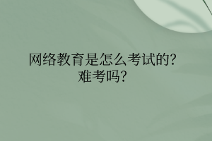 网络教育是怎么考试的?难考吗? 网络教育是怎么考试的?难考吗?