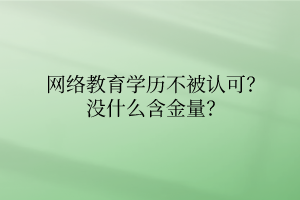 网络教育学历不被认可?没什么含金量? 网络教育学历不被认可?没什么含金量?