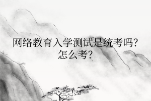网络教育入学测试是统考吗？怎么考？