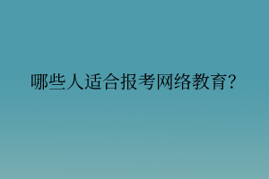 哪些人适合报考网络教育? 哪些人适合报考网络教育?