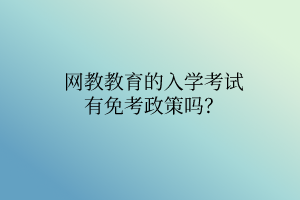 网教教育的入学考试有免考政策吗？