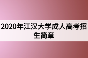 2020年江汉大学成人高考招生简章 2020年江汉大学成人高考招生简章