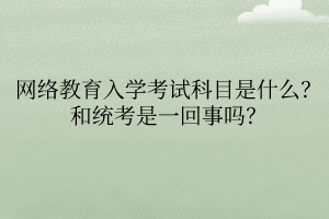网络教育入学考试科目是什么？和统考是一回事吗？